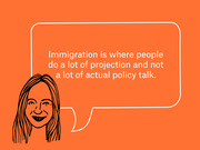 Editorial illustration of a drawn woman with a speech bubble quoting: Immigration is where people do a lot of projection and not a lot of actual policy talk.