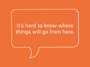 Orange graphic with a white speech bubble outline containing the quote: It's hard to know where things will go from here.