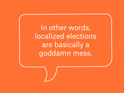 Orange speech bubble graphic with white text reading: In other words, localized elections are basically a goddamn mess.