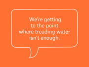 Orange graphic with a white speech bubble outline containing the quote: We're getting to the point where treading water isn't enough.