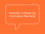 Orange graphic with a speech bubble outline containing the quote: Honestly, I change my mind about that daily.