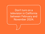 Orange graphic with a speech bubble containing the quote: Don't turn on a television in California between February and November 2024.