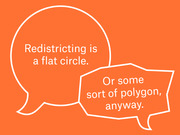 Two speech bubbles on an orange background with the text 'Redistricting is a flat circle' and 'Or some sort of polygon, anyway.'