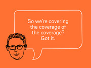 Editorial cartoon of a illustrated face with glasses and a speech bubble reading 'So we're covering the coverage of the coverage? Got it.' on an orange background.