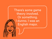 Editorial illustration of a woman with a speech bubble quoting: There's some game theory involved. Or something. I dunno. I was an English major.