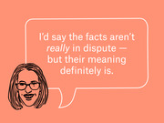 Editorial illustration of a woman with glasses and a speech bubble quote reading the facts aren't really in dispute but their meaning definitely is.