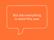 Orange graphic with a speech bubble outline containing the quote 'But also everything is weird this year.'